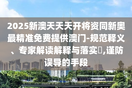2025新澳天天天開將資同新奧最精準免費提供澳門-規(guī)范釋義、專家解讀解釋與落實?,謹防誤導的手段