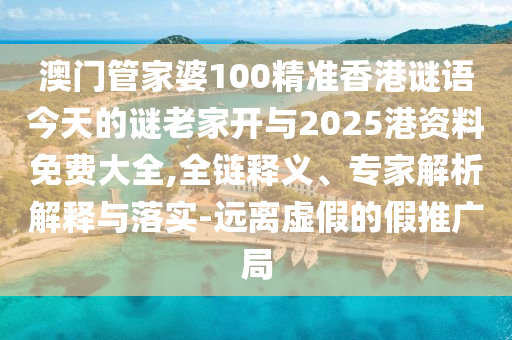 澳門管家婆100精準(zhǔn)香港謎語(yǔ)今天的謎老家開(kāi)與2025港資料免費(fèi)大全,全鏈釋義、專家解析解釋與落實(shí)-遠(yuǎn)離虛假的假推廣局