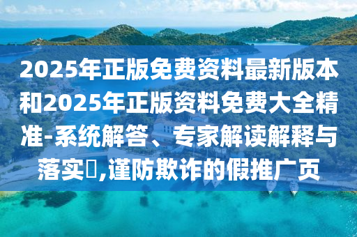2025年正版免費(fèi)資料最新版本和2025年正版資料免費(fèi)大全精準(zhǔn)-系統(tǒng)解答、專家解讀解釋與落實(shí)?,謹(jǐn)防欺詐的假推廣頁(yè)