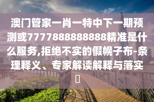 澳門管家一肖一特中下一期預(yù)測或7777888888888精準(zhǔn)是什么服務(wù),拒絕不實(shí)的假幌子布-條理釋義、專家解讀解釋與落實(shí)?