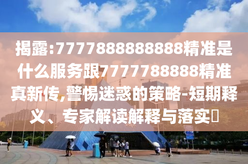 揭露:7777888888888精準(zhǔn)是什么服務(wù)跟7777788888精準(zhǔn)真新傳,警惕迷惑的策略-短期釋義、專家解讀解釋與落實(shí)?