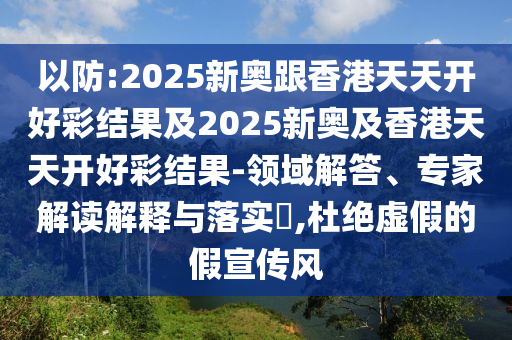 以防:2025新奧跟香港天天開好彩結果及2025新奧及香港天天開好彩結果-領域解答、專家解讀解釋與落實?,杜絕虛假的假宣傳風