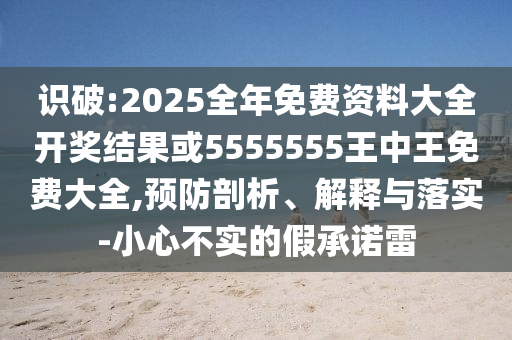 識破:2025全年免費資料大全開獎結(jié)果或5555555王中王免費大全,預防剖析、解釋與落實-小心不實的假承諾雷