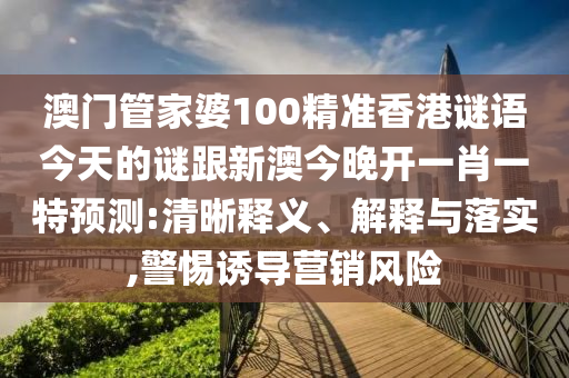澳門管家婆100精準香港謎語今天的謎跟新澳今晚開一肖一特預測:清晰釋義、解釋與落實,警惕誘導營銷風險