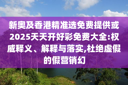新奧及香港精準選免費提供或2025天天開好彩免費大全:權(quán)威釋義、解釋與落實,杜絕虛假的假營銷幻