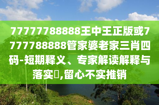 77777788888王中王正版或7777788888管家婆老家三肖四碼-短期釋義、專家解讀解釋與落實?,留心不實推銷