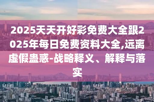 2025天天開好彩免費(fèi)大全跟2025年每日免費(fèi)資料大全,遠(yuǎn)離虛假蠱惑-戰(zhàn)略釋義、解釋與落實(shí)