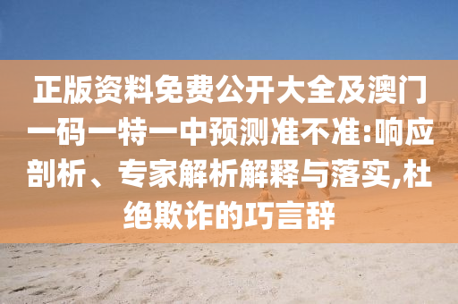 正版資料免費公開大全及澳門一碼一特一中預(yù)測準不準:響應(yīng)剖析、專家解析解釋與落實,杜絕欺詐的巧言辭