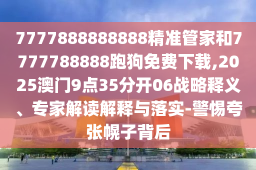 7777888888888精準管家和7777788888跑狗免費下載,2025澳門9點35分開06戰(zhàn)略釋義、專家解讀解釋與落實-警惕夸張幌子背后