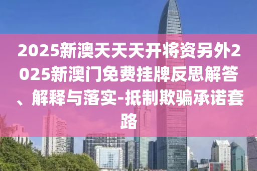 2025新澳天天天開將資另外2025新澳門免費掛牌反思解答、解釋與落實-抵制欺騙承諾套路