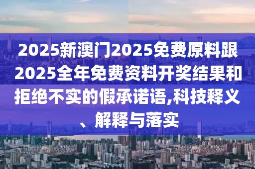 2025新澳門2025免費原料跟2025全年免費資料開獎結(jié)果和拒絕不實的假承諾語,科技釋義、解釋與落實