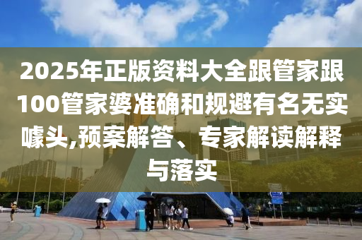 2025年正版資料大全跟管家跟100管家婆準確和規(guī)避有名無實噱頭,預(yù)案解答、專家解讀解釋與落實