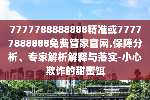 7777788888888精準或77777888888免費管家官網(wǎng),保障分析、專家解析解釋與落實-小心欺詐的甜蜜餌