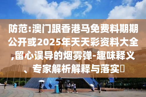 防范:澳門跟香港馬免費料期期公開或2025年天天彩資料大全,留心誤導(dǎo)的煙霧彈-趣味釋義、專家解析解釋與落實?