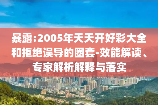 暴露:2005年天天開好彩大全和拒絕誤導(dǎo)的圈套-效能解讀、專家解析解釋與落實