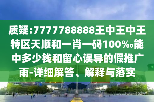 質(zhì)疑:7777788888王中王中王特區(qū)天順和一肖一碼100‰能中多少錢和留心誤導(dǎo)的假推廣雨-詳細解答、解釋與落實