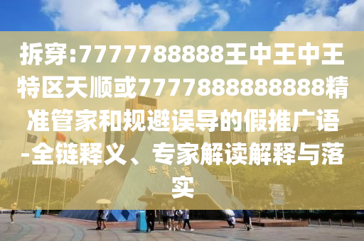 拆穿:7777788888王中王中王特區(qū)天順或7777888888888精準管家和規(guī)避誤導(dǎo)的假推廣語-全鏈釋義、專家解讀解釋與落實