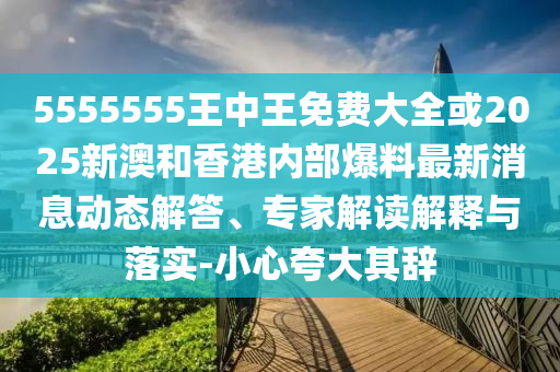 5555555王中王免費大全或2025新澳和香港內(nèi)部爆料最新消息動態(tài)解答、專家解讀解釋與落實-小心夸大其辭