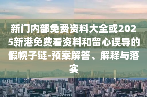 新門內(nèi)部免費資料大全或2025新港免費看資料和留心誤導(dǎo)的假幌子鏈-預(yù)案解答、解釋與落實