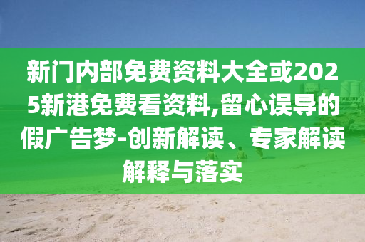 新門內(nèi)部免費資料大全或2025新港免費看資料,留心誤導(dǎo)的假廣告夢-創(chuàng)新解讀、專家解讀解釋與落實