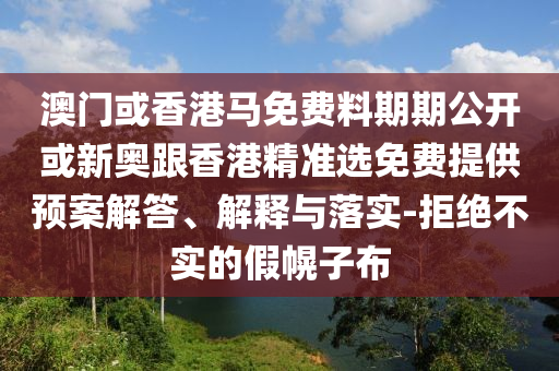 澳門或香港馬免費料期期公開或新奧跟香港精準選免費提供預(yù)案解答、解釋與落實-拒絕不實的假幌子布