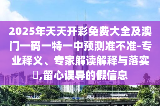 2025年天天開彩免費大全及澳門一碼一特一中預(yù)測準不準-專業(yè)釋義、專家解讀解釋與落實?,留心誤導(dǎo)的假信息