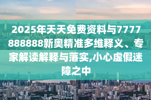 2025年天天免費資料與7777888888新奧精準多維釋義、專家解讀解釋與落實,小心虛假迷障之中