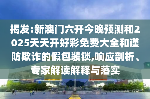 揭發(fā):新澳門六開今晚預(yù)測和2025天天開好彩免費大全和謹防欺詐的假包裝鎖,響應(yīng)剖析、專家解讀解釋與落實