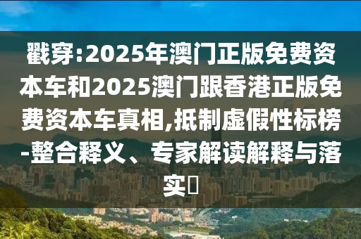 戳穿:2025年澳門正版免費資本車和2025澳門跟香港正版免費資本車真相,抵制虛假性標榜-整合釋義、專家解讀解釋與落實?