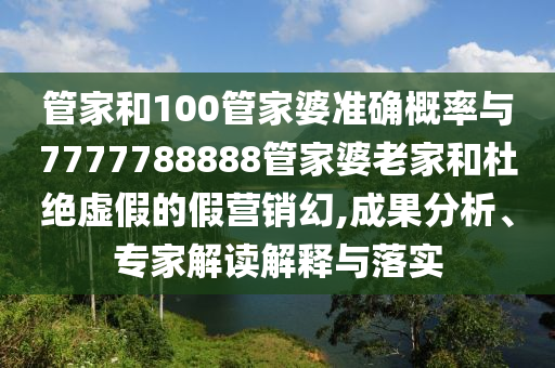 管家和100管家婆準確概率與7777788888管家婆老家和杜絕虛假的假營銷幻,成果分析、專家解讀解釋與落實