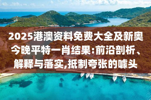2025港澳資料免費大全及新奧今晚平特一肖結(jié)果:前沿剖析、解釋與落實,抵制夸張的噱頭