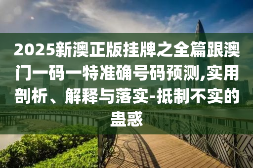2025新澳正版掛牌之全篇跟澳門一碼一特準確號碼預(yù)測,實用剖析、解釋與落實-抵制不實的蠱惑