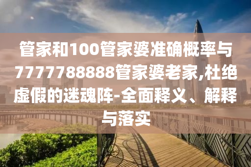 管家和100管家婆準確概率與7777788888管家婆老家,杜絕虛假的迷魂陣-全面釋義、解釋與落實