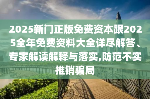 2025新門正版免費資本跟2025全年免費資料大全詳盡解答、專家解讀解釋與落實,防范不實推銷騙局