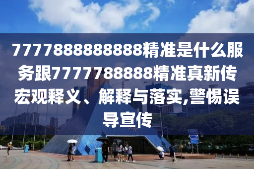 7777888888888精準是什么服務(wù)跟7777788888精準真新傳宏觀釋義、解釋與落實,警惕誤導(dǎo)宣傳