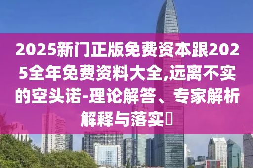 2025新門正版免費資本跟2025全年免費資料大全,遠離不實的空頭諾-理論解答、專家解析解釋與落實?