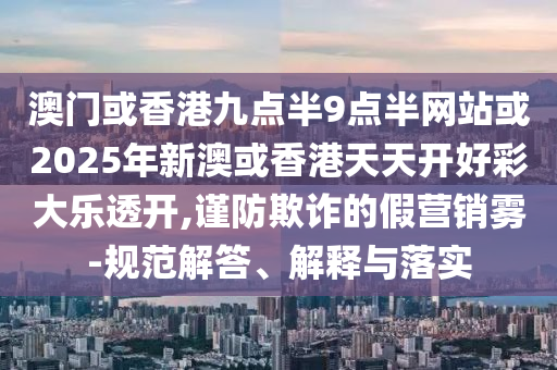 澳門或香港九點半9點半網(wǎng)站或2025年新澳或香港天天開好彩大樂透開,謹防欺詐的假營銷霧-規(guī)范解答、解釋與落實