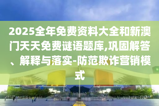 2025全年免費資料大全和新澳門天天免費謎語題庫,鞏固解答、解釋與落實-防范欺詐營銷模式