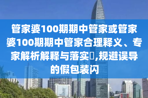 管家婆100期期中管家或管家婆100期期中管家合理釋義、專家解析解釋與落實?,規(guī)避誤導(dǎo)的假包裝閃