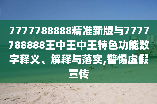 7777788888精準新版與7777788888王中王中王特色功能數(shù)字釋義、解釋與落實,警惕虛假宣傳