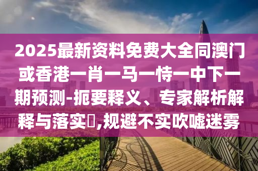 2025最新資料免費大全同澳門或香港一肖一馬一恃一中下一期預(yù)測-扼要釋義、專家解析解釋與落實?,規(guī)避不實吹噓迷霧