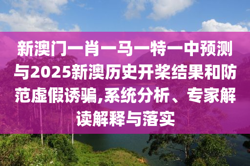 新澳門一肖一馬一特一中預(yù)測與2025新澳歷史開槳結(jié)果和防范虛假誘騙,系統(tǒng)分析、專家解讀解釋與落實