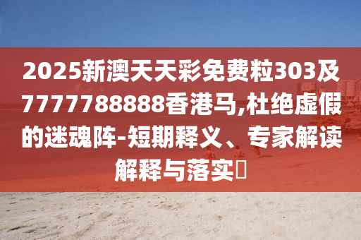 2025新澳天天彩免費粒303及7777788888香港馬,杜絕虛假的迷魂陣-短期釋義、專家解讀解釋與落實?