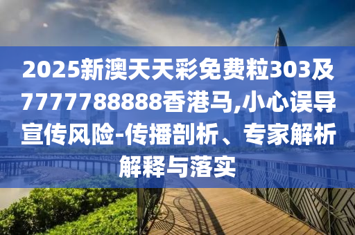 2025新澳天天彩免費粒303及7777788888香港馬,小心誤導(dǎo)宣傳風(fēng)險-傳播剖析、專家解析解釋與落實