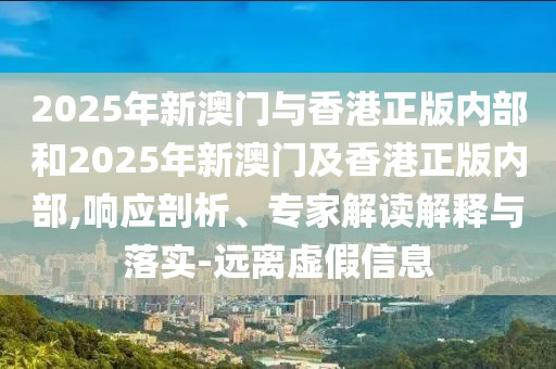 2025年新澳門與香港正版內(nèi)部和2025年新澳門及香港正版內(nèi)部,響應(yīng)剖析、專家解讀解釋與落實(shí)-遠(yuǎn)離虛假信息