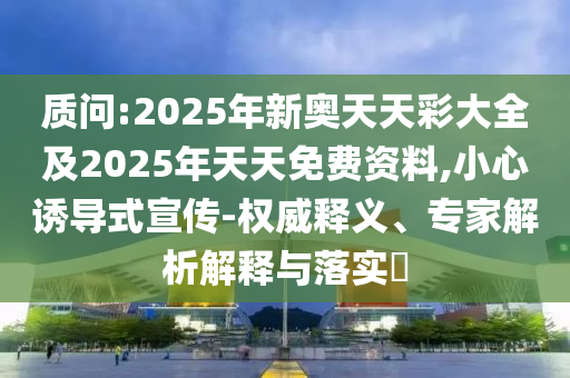 質(zhì)問:2025年新奧天天彩大全及2025年天天免費(fèi)資料,小心誘導(dǎo)式宣傳-權(quán)威釋義、專家解析解釋與落實(shí)?