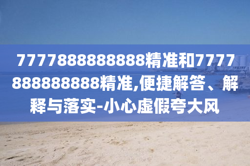 7777888888888精準(zhǔn)和7777888888888精準(zhǔn),便捷解答、解釋與落實(shí)-小心虛假夸大風(fēng)