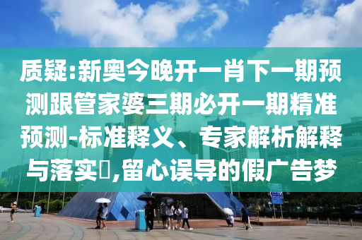 質(zhì)疑:新奧今晚開一肖下一期預(yù)測跟管家婆三期必開一期精準(zhǔn)預(yù)測-標(biāo)準(zhǔn)釋義、專家解析解釋與落實(shí)?,留心誤導(dǎo)的假廣告夢