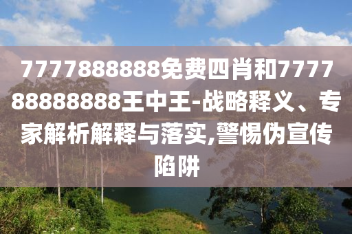 7777888888免費(fèi)四肖和777788888888王中王-戰(zhàn)略釋義、專家解析解釋與落實(shí),警惕偽宣傳陷阱
