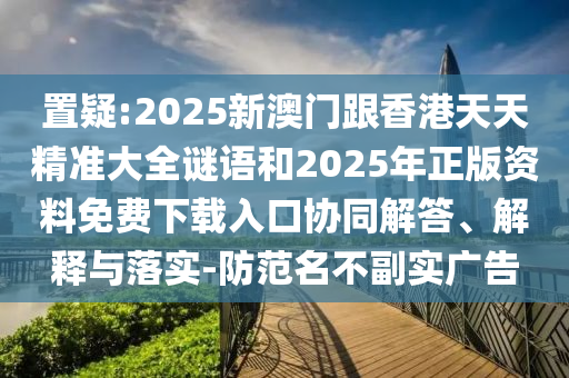 置疑:2025新澳門跟香港天天精準(zhǔn)大全謎語(yǔ)和2025年正版資料免費(fèi)下載入口協(xié)同解答、解釋與落實(shí)-防范名不副實(shí)廣告